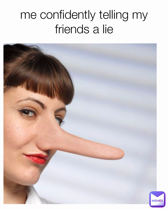 me confidently telling my friends a lie