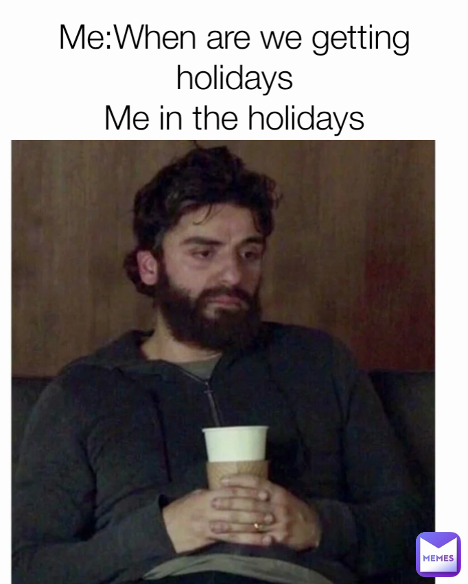 Me:When are we getting holidays
Me in the holidays