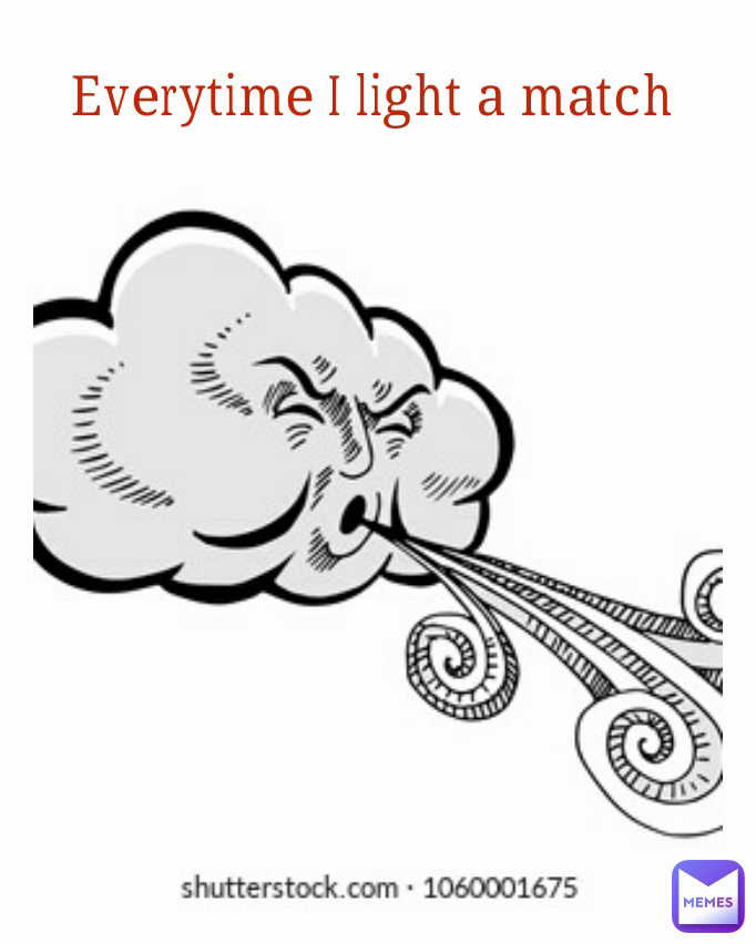 Everytime I light a match 