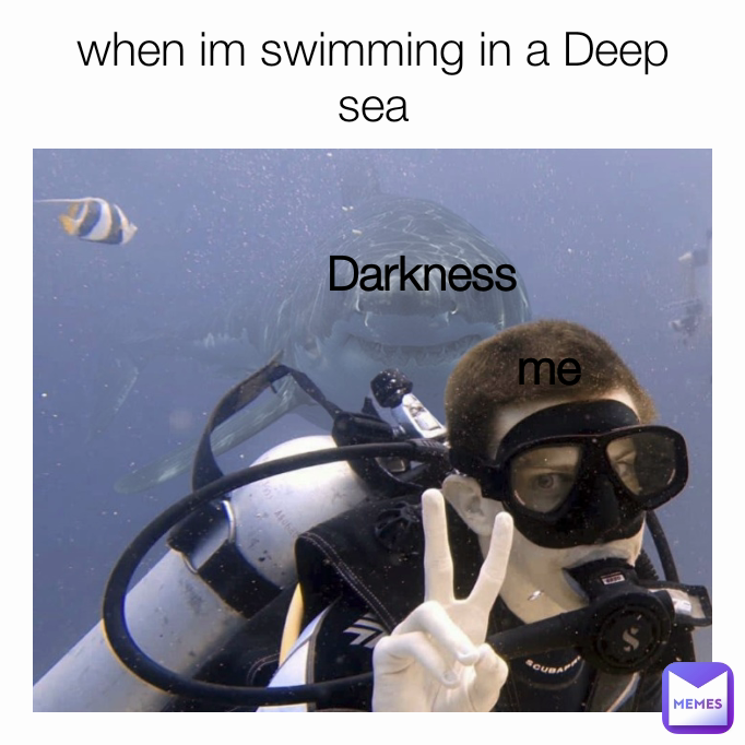 when im swimming in a Deep sea Darkness me