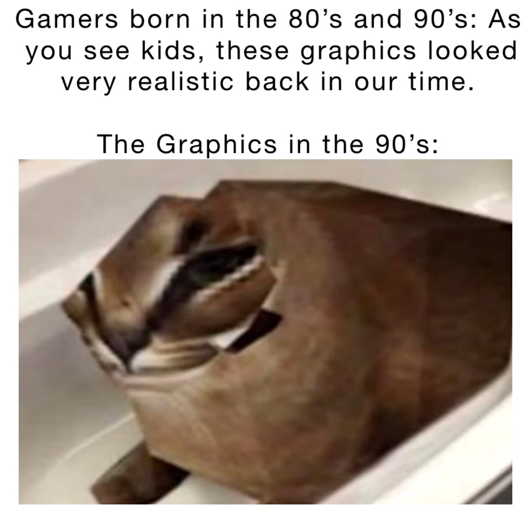 Gamers born in the 80’s and 90’s: As you see kids, these graphics looked very realistic back in our time.

The Graphics in the 90’s: