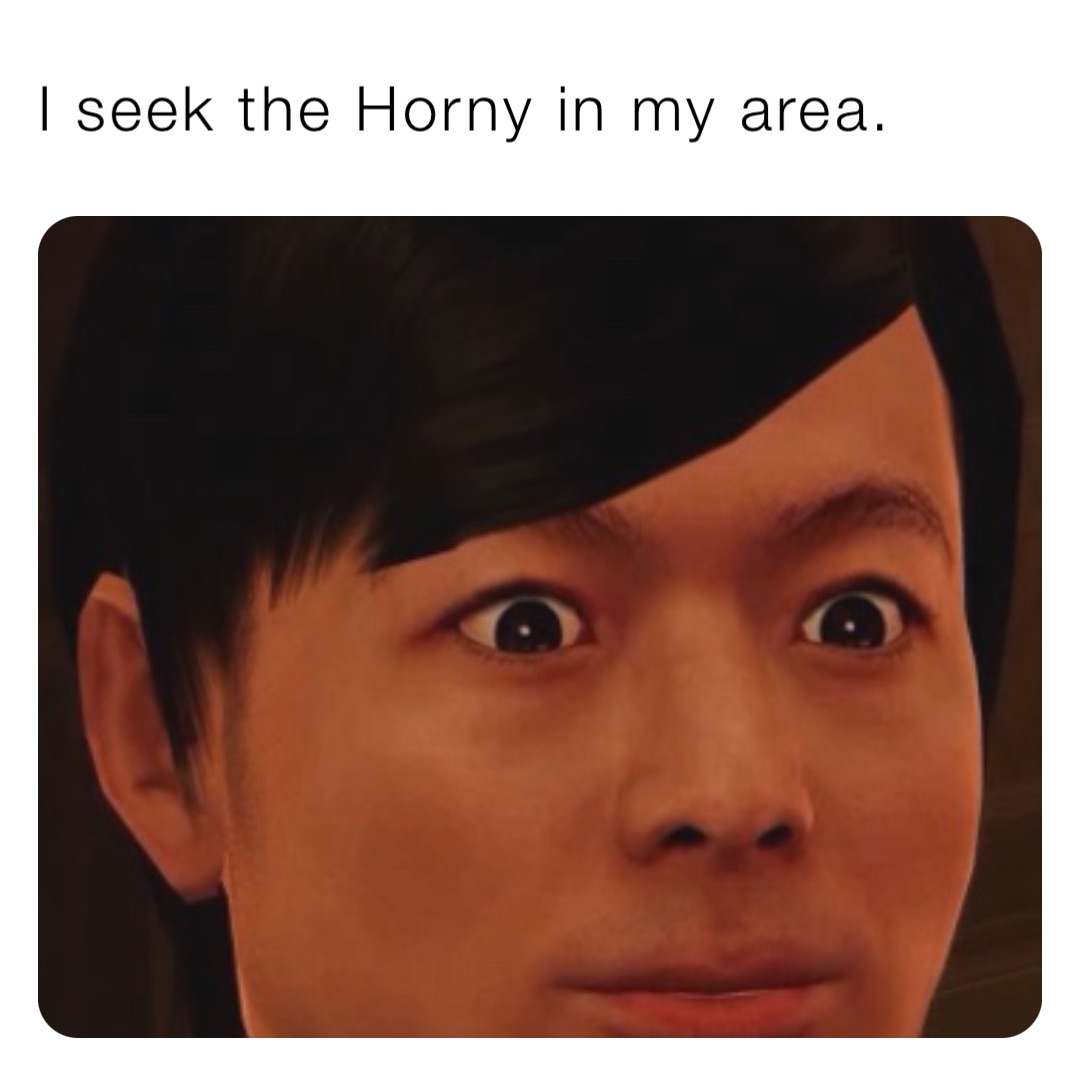 I seek the Horny in my area.