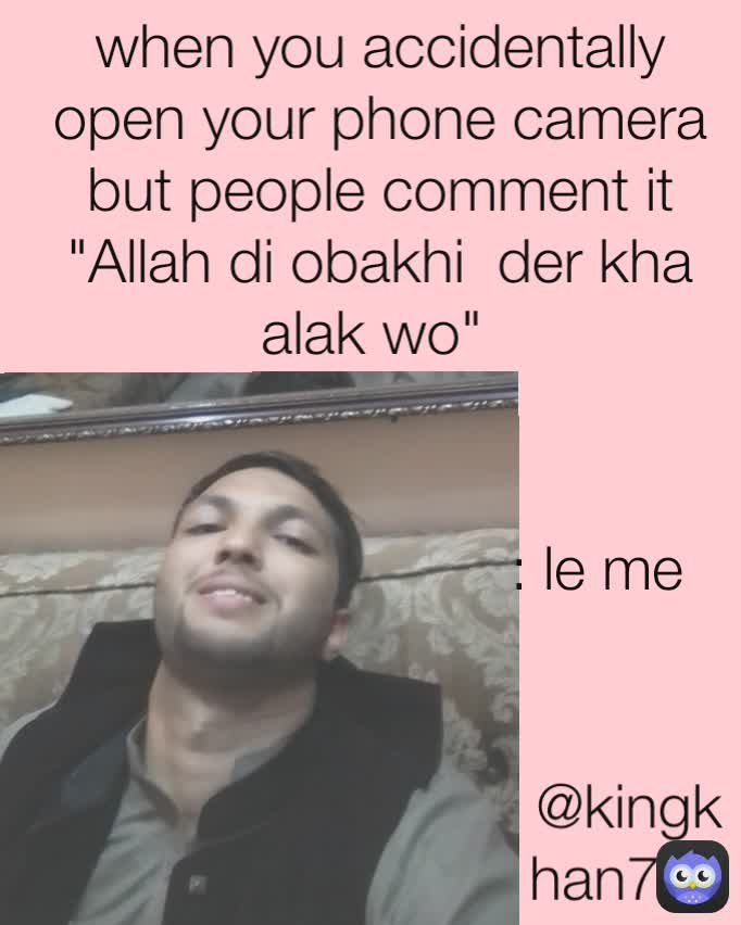when you accidentally open your phone camera but people comment it "Allah di obakhi  der kha alak wo" 
 : le me
 @kingkhan748
