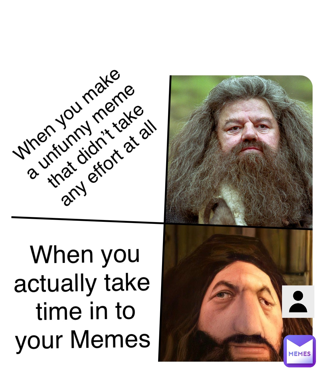 When you make a unfunny meme that didn’t take any effort at all When you actually take time in to your Memes