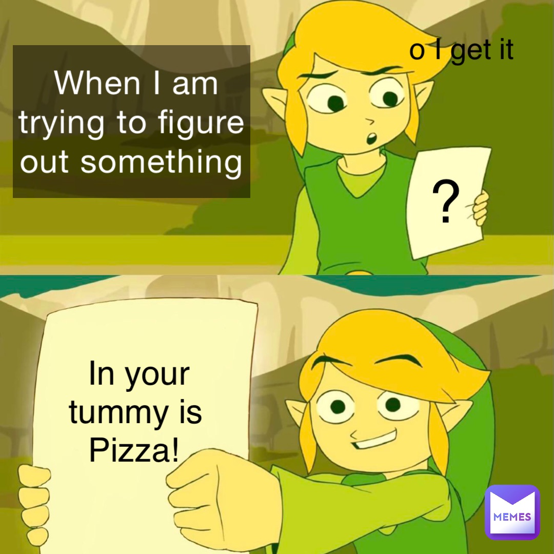 When I am trying to figure out something o I get it In your tummy is Pizza! ?