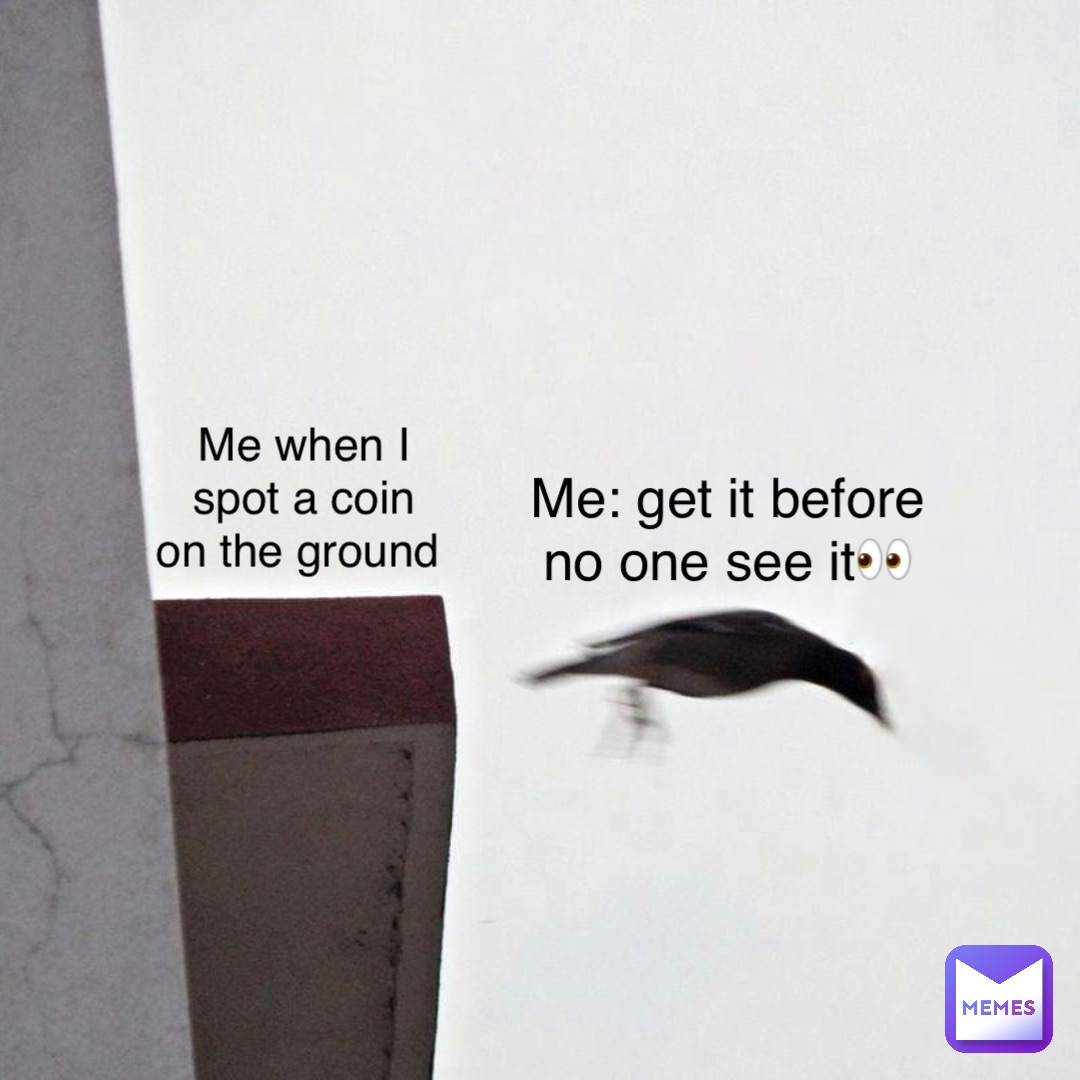 Me when I spot a coin on the ground Me: get it before no one see it👀