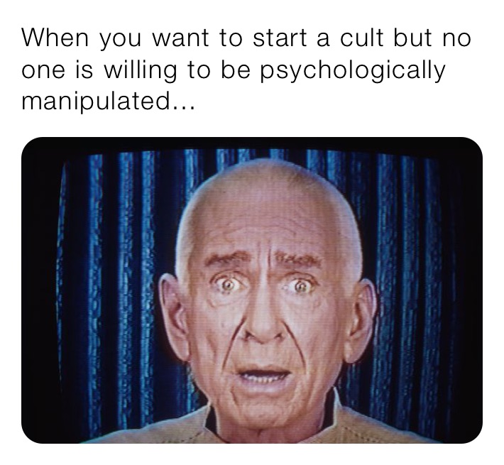 When you want to start a cult but no one is willing to be psychologically manipulated...