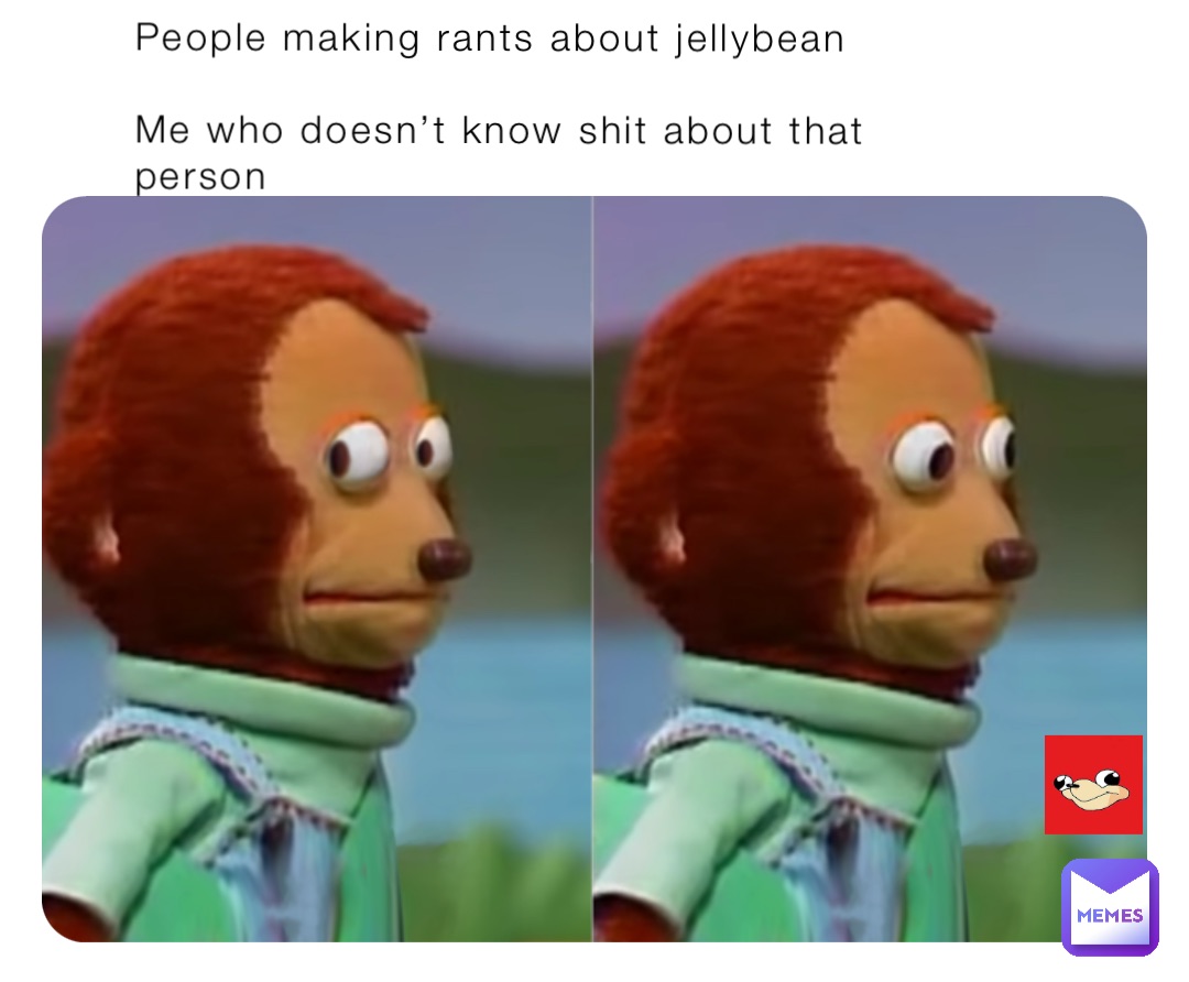 People making rants about jellybean

Me who doesn’t know shit about that person