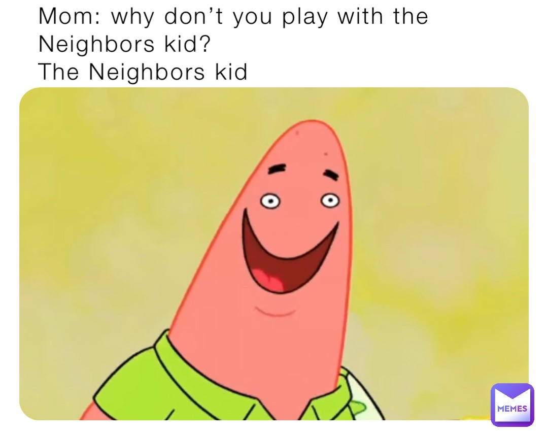 Mom: why don’t you play with the Neighbors kid?
The Neighbors kid