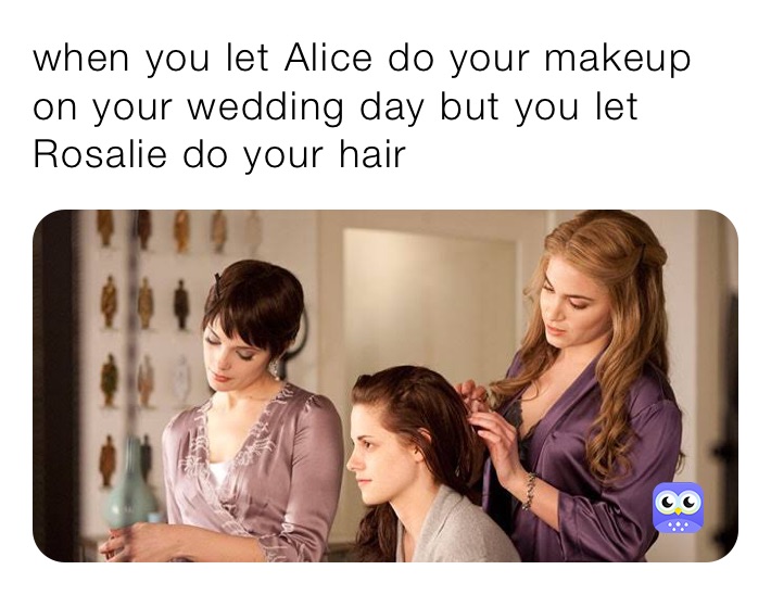 when you let Alice do your makeup on your wedding day but you let Rosalie do your hair 