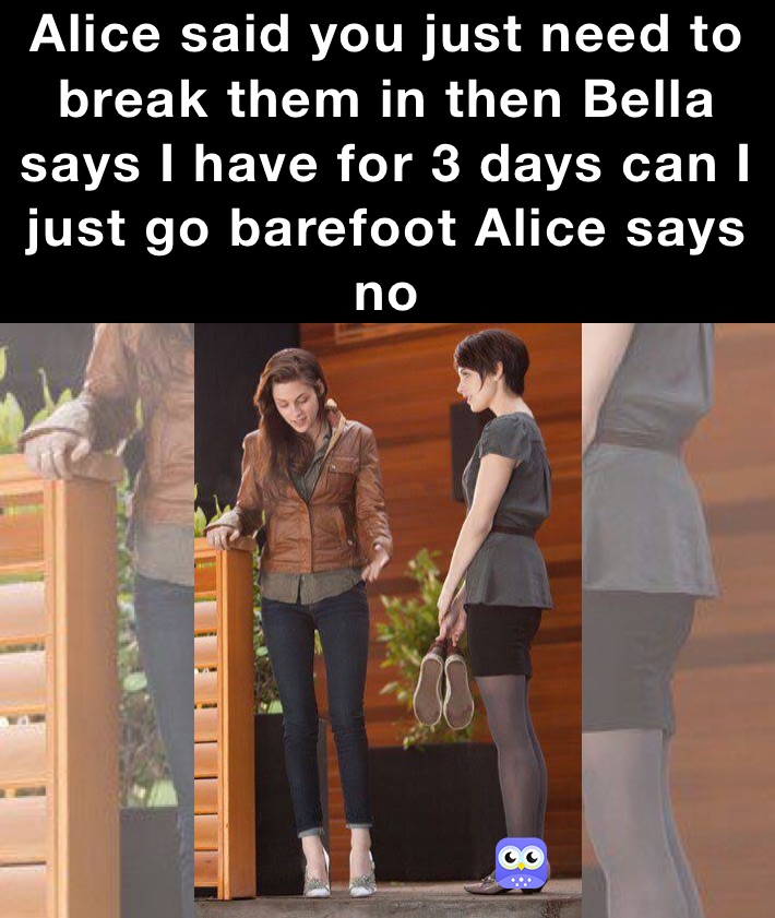 Alice said you just need to break them in then Bella says I have for 3 days can I just go barefoot Alice says no