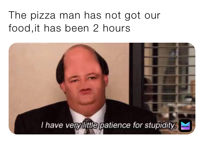 The pizza man has not got our food,it has been 2 hours