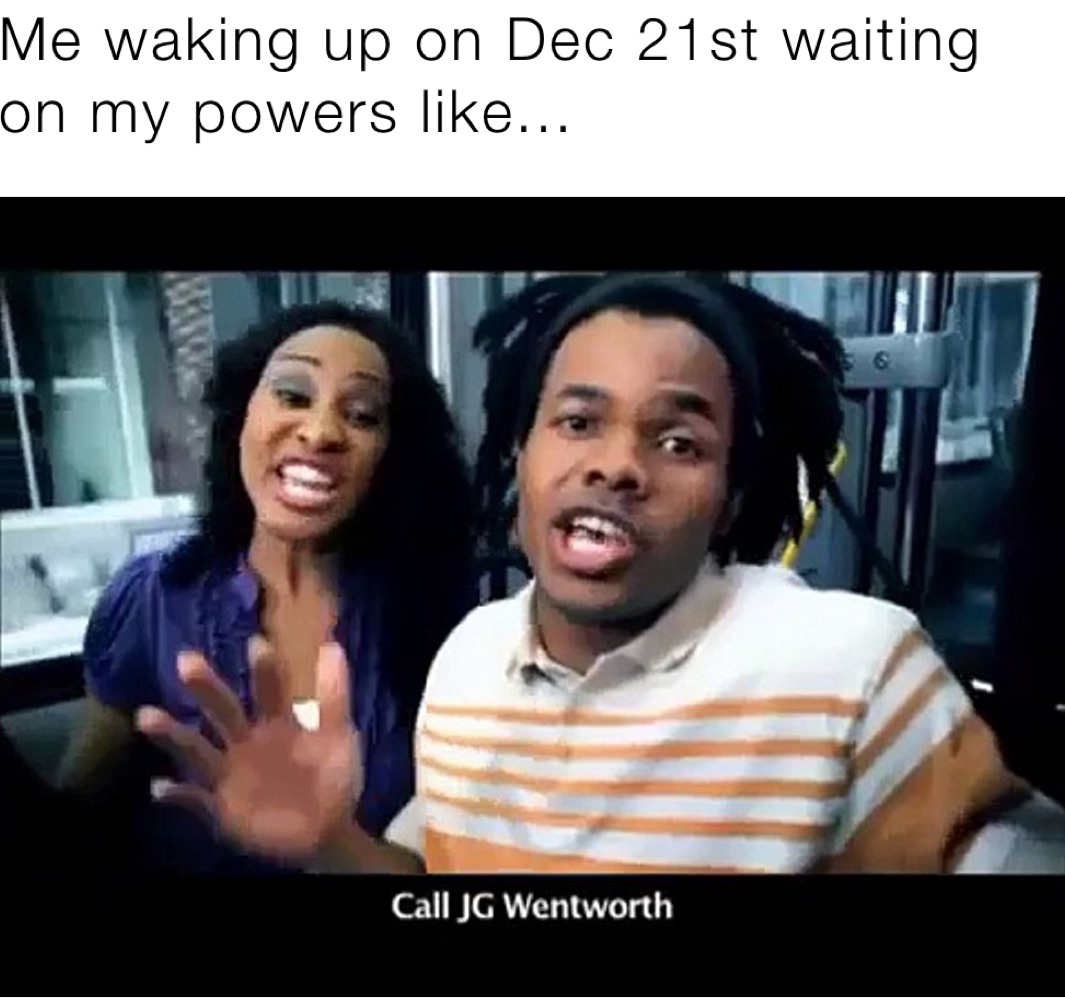 Me waking up on Dec 21st waiting on my powers like...