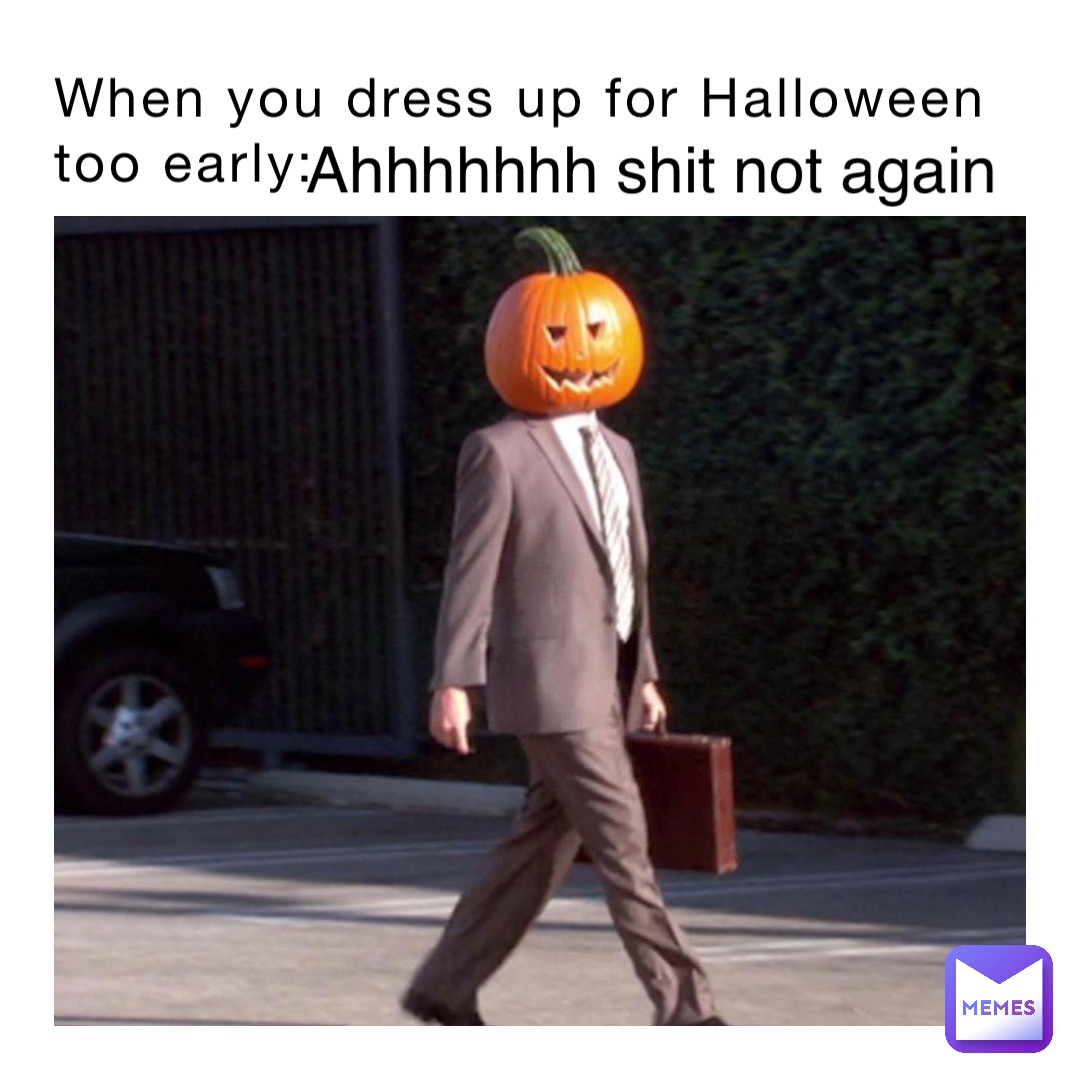 When you dress up for Halloween 
too early: Ahhhhhhh shit not again