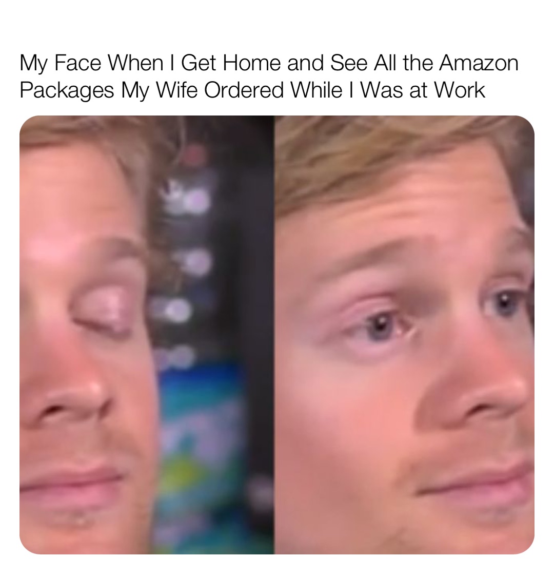 My Face When I Get Home and See All the Amazon Packages My Wife Ordered While I Was at Work