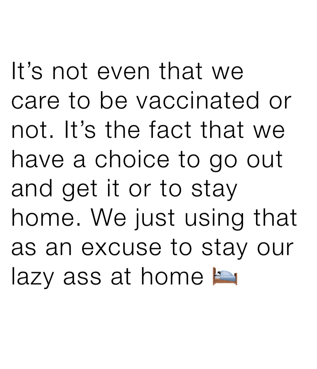 It’s not even that we care to be vaccinated or not. It’s the fact that we have a choice to go out and get it or to stay home. We just using that as an excuse to stay our lazy ass at home 🛌