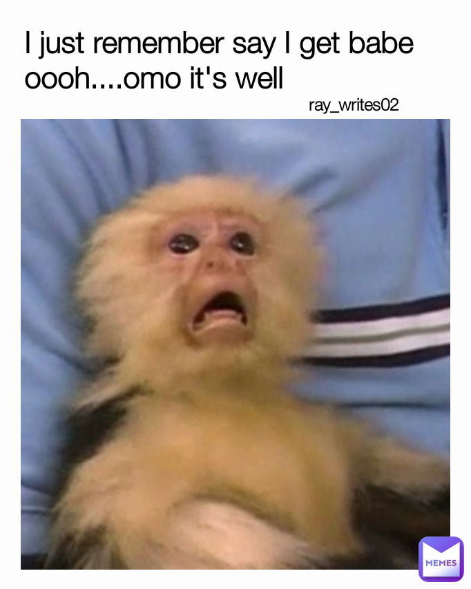 I just remember say I get babe oooh....omo it's well  ray_writes02