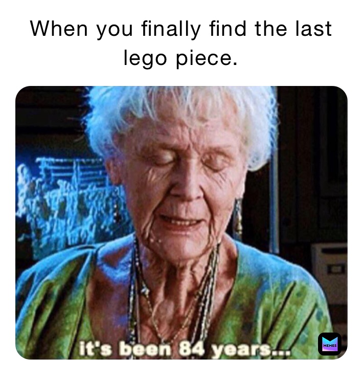 When you finally find the last lego piece.