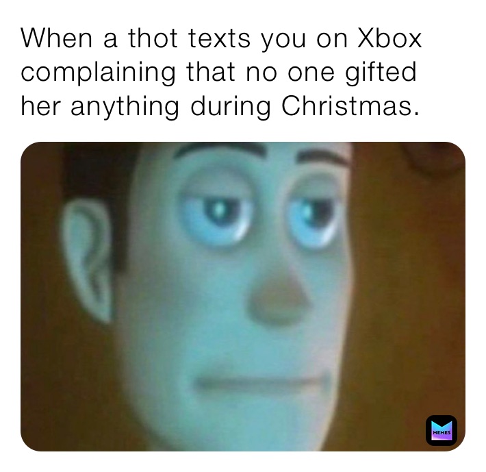 When a thot texts you on Xbox complaining that no one gifted her anything during Christmas.