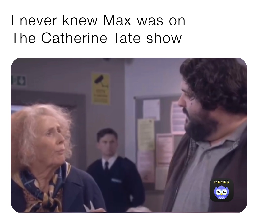 I never knew Max was on 
The Catherine Tate show