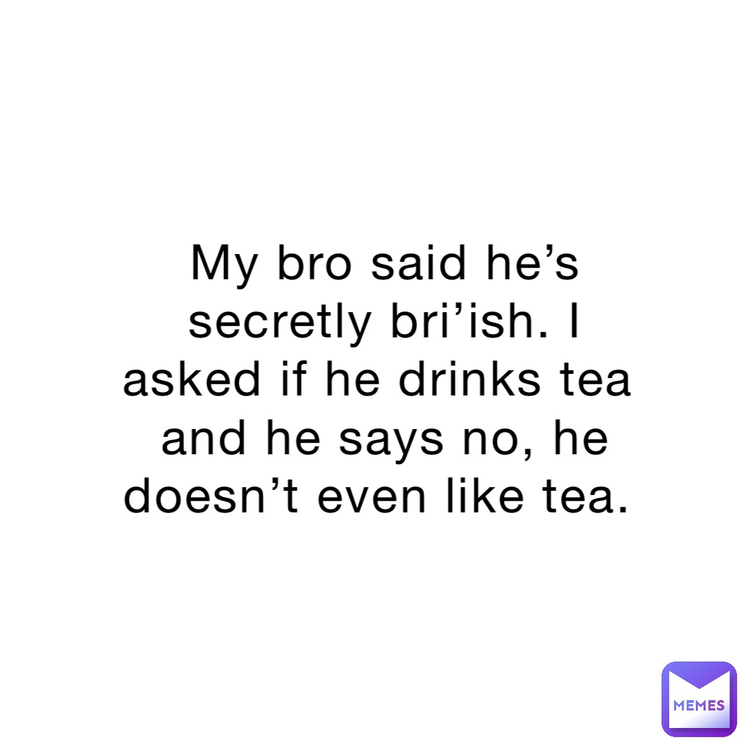 My bro said he’s secretly bri’ish. I asked if he drinks tea and he says no, he doesn’t even like tea.