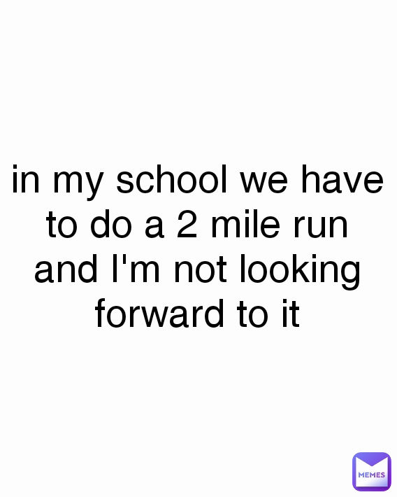 in my school we have to do a 2 mile run and I'm not looking forward to it