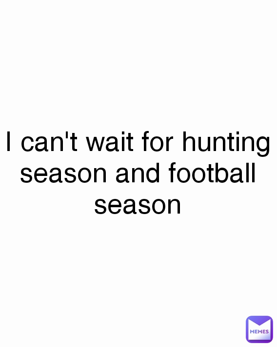 I can't wait for hunting season and football season