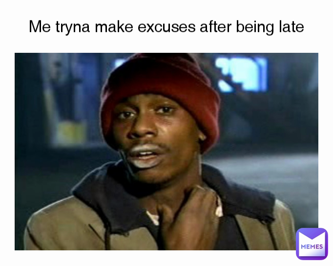 Me tryna make excuses after being late