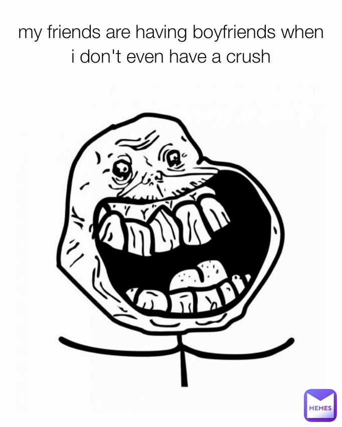 my friends are having boyfriends when i don't even have a crush