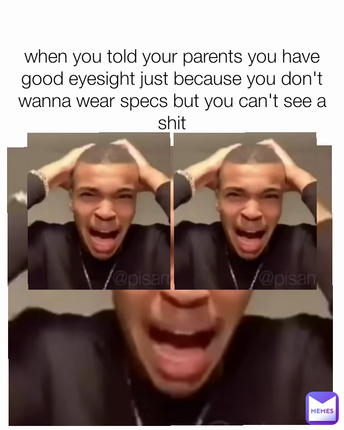 when you told your parents you have good eyesight just because you don't wanna wear specs but you can't see a shit