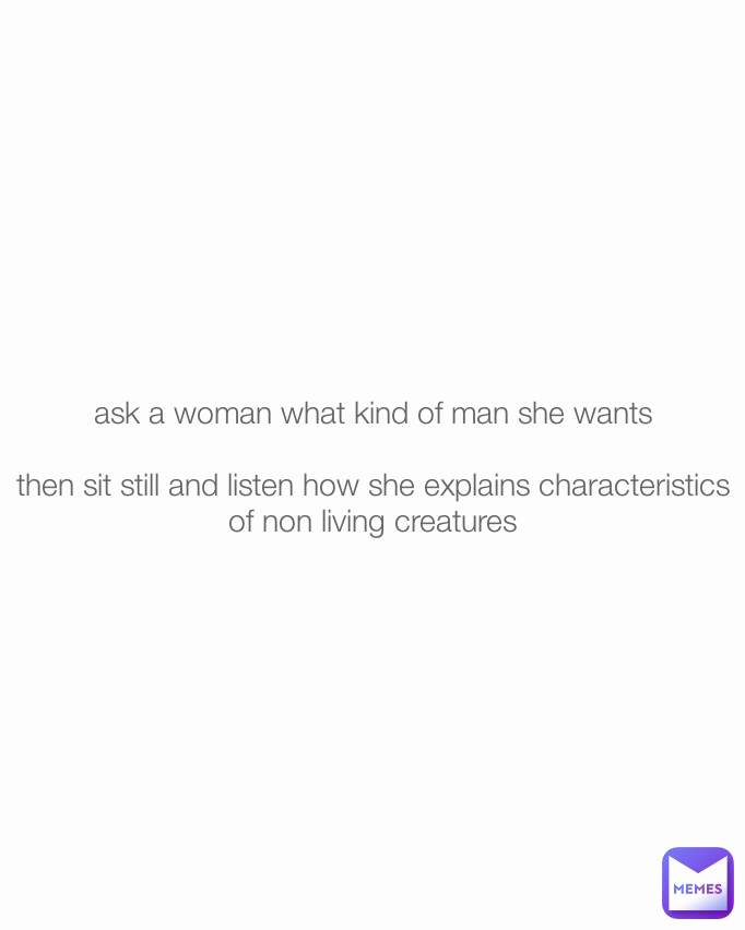 ask a woman what kind of man she wants

then sit still and listen how she explains characteristics of non living creatures