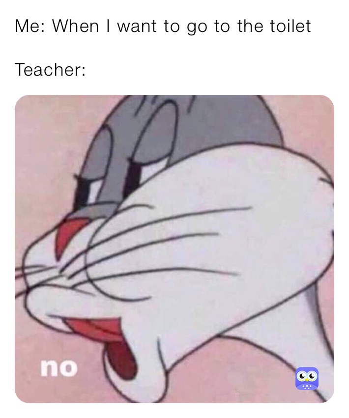 Me: When I want to go to the toilet

Teacher: 