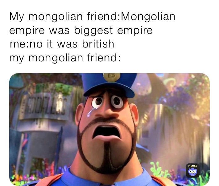 My mongolian friend:Mongolian empire was biggest empire￼
￼me:no it was british
my mongolian friend￼: