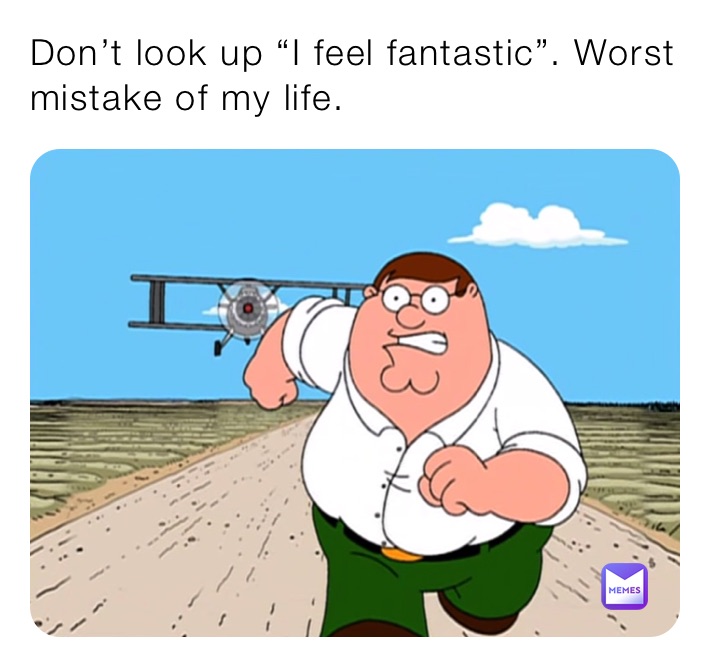 Don’t look up “I feel fantastic”. Worst mistake of my life.