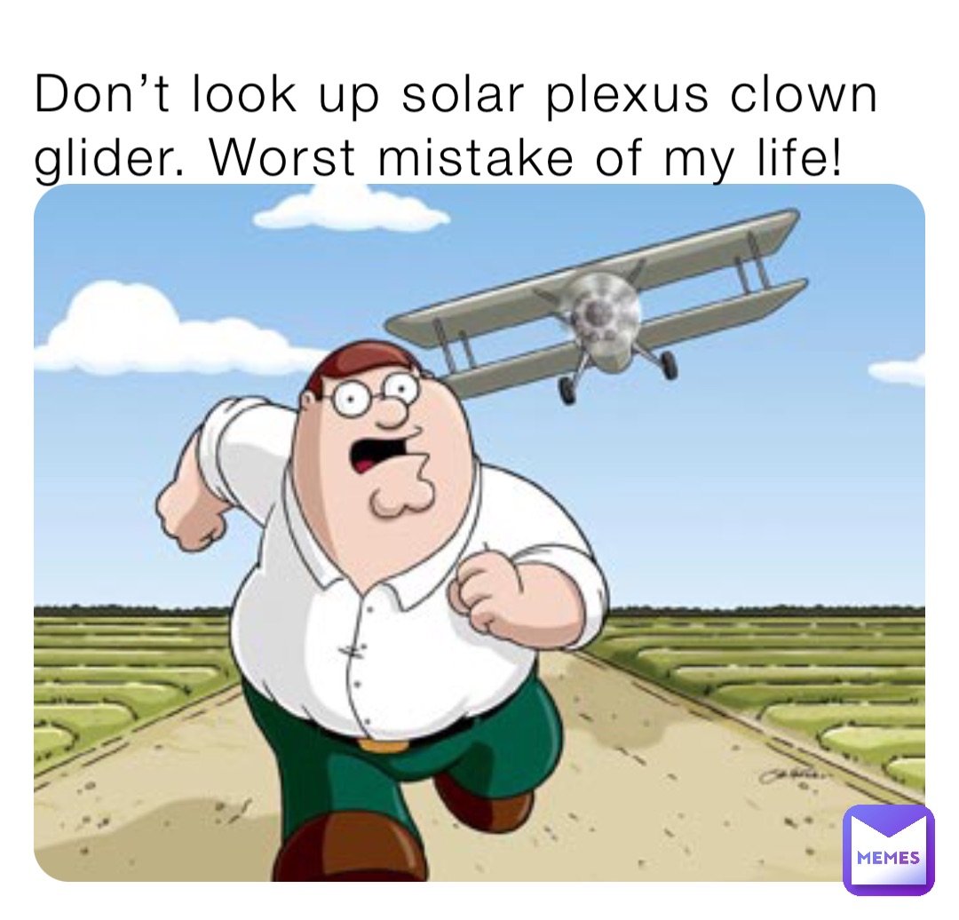 Don’t look up solar plexus clown glider. Worst mistake of my life!