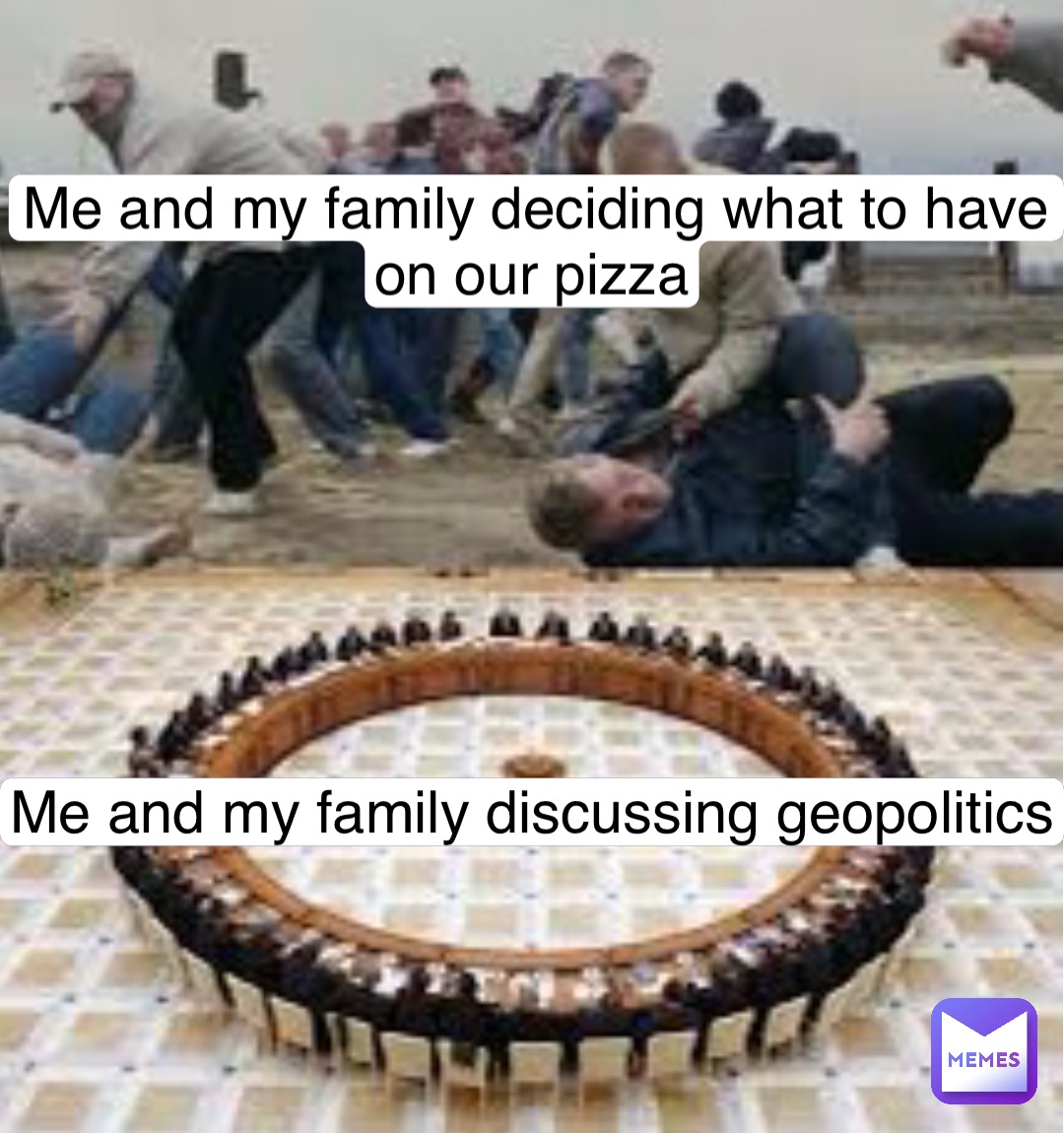Me and my family discussing geopolitics Me and my family deciding what to have on our pizza
