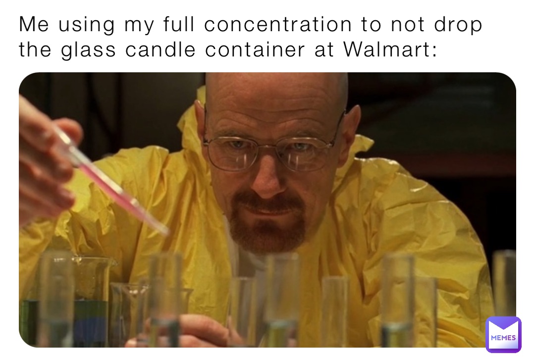 Me using my full concentration to not drop the glass candle container at Walmart: