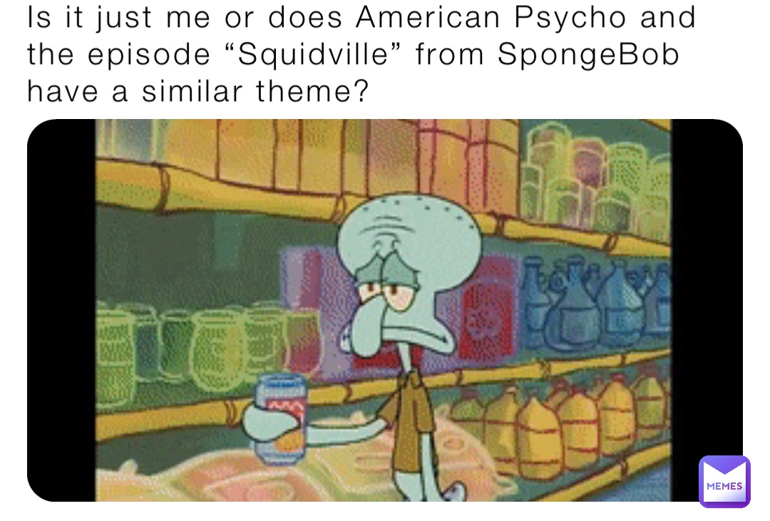 Is it just me or does American Psycho and the episode “Squidville” from SpongeBob have a similar theme?