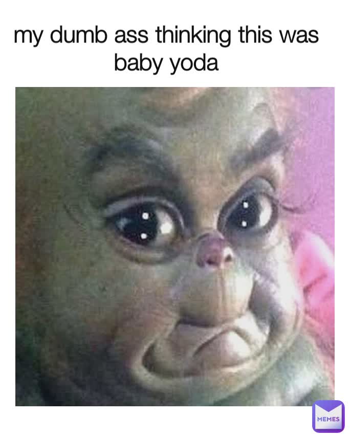 my dumb ass thinking this was baby yoda