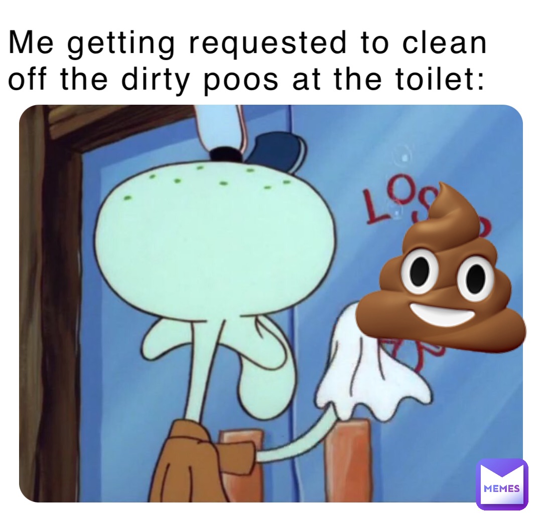 Me getting requested to clean off the dirty poos at the toilet: 💩