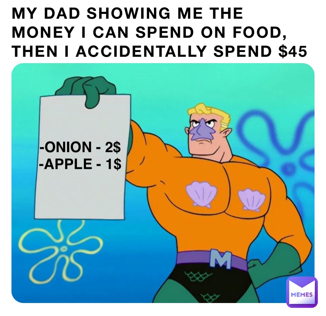 My dad showing me the money I can spend on food, then I accidentally spend $45 -onion - 2$
-apple - 1$