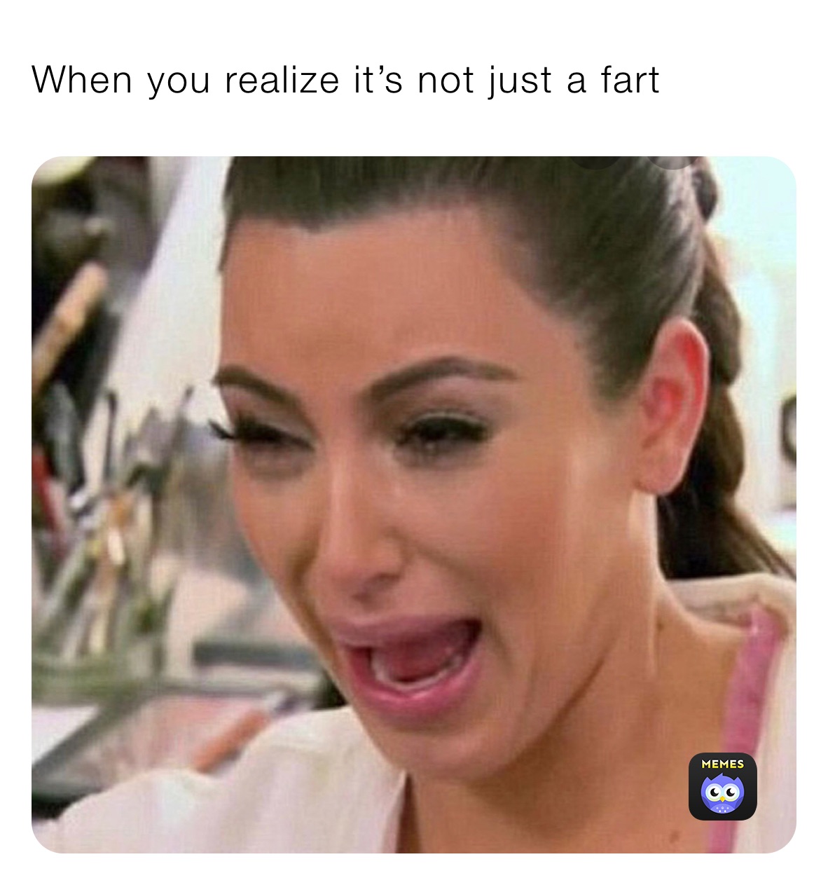 When you realize it’s not just a fart