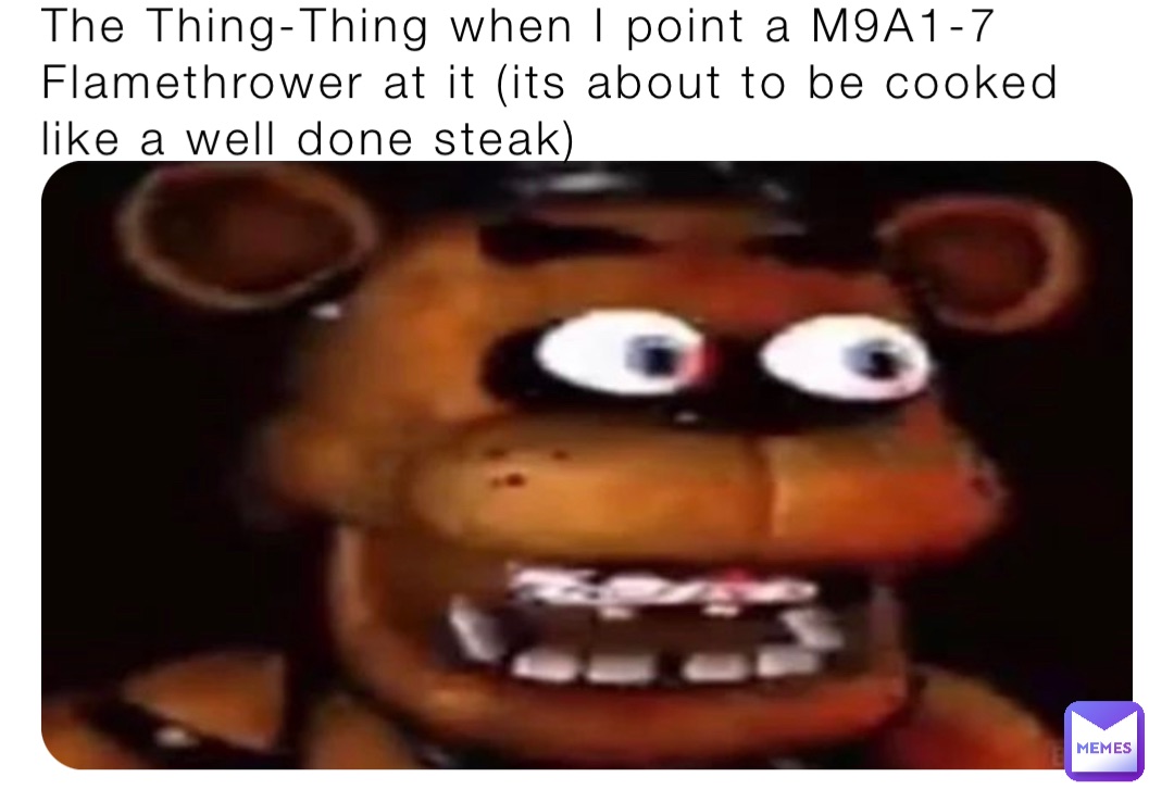 The Thing-Thing when I point a M9A1-7 Flamethrower at it (its about to be cooked like a well done steak)