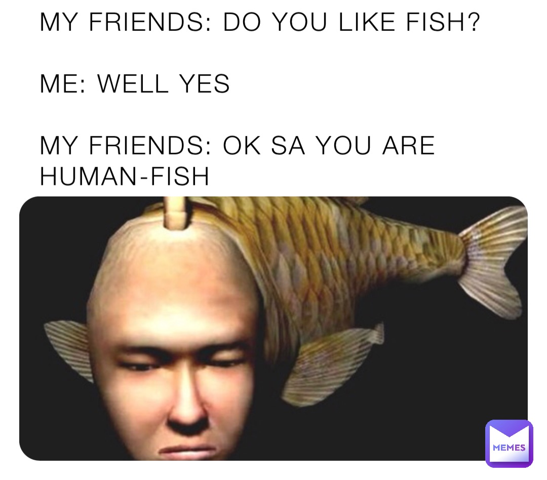 My friends: Do you like Fish?

Me: Well Yes 

My friends: ok sa you are Human-Fish