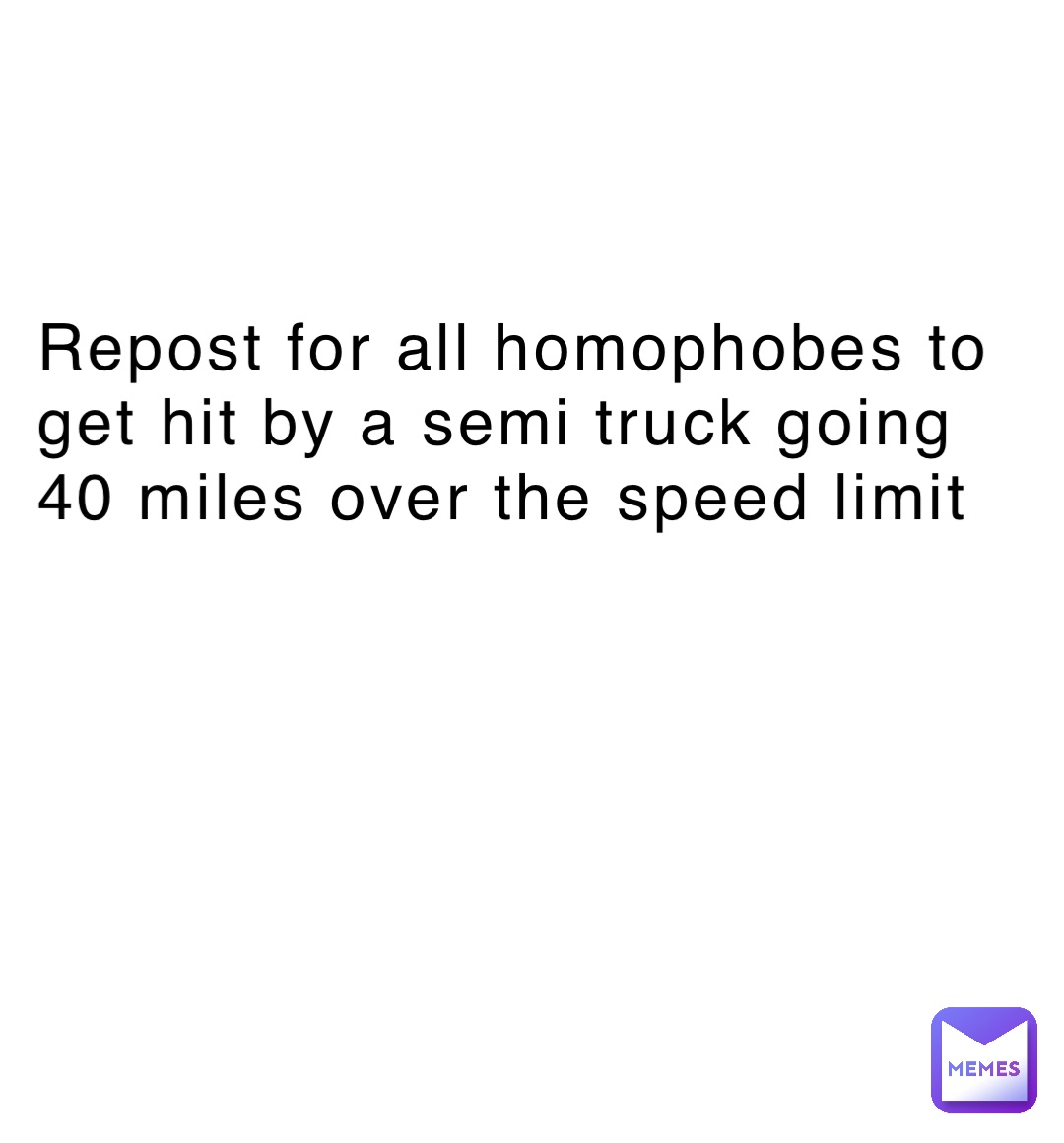 Repost for all homophobes to get hit by a semi truck going 40 miles over the speed limit