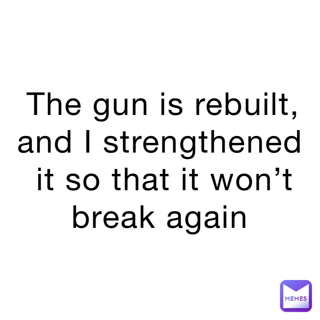 The gun is rebuilt, and I strengthened it so that it won’t break again