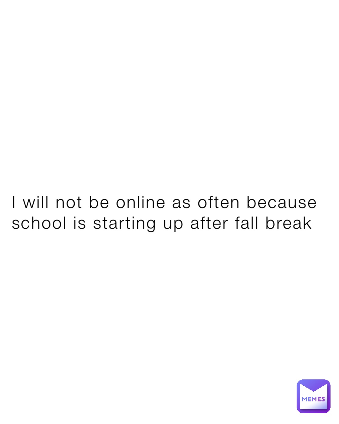 I will not be online as often because school is starting up after fall break