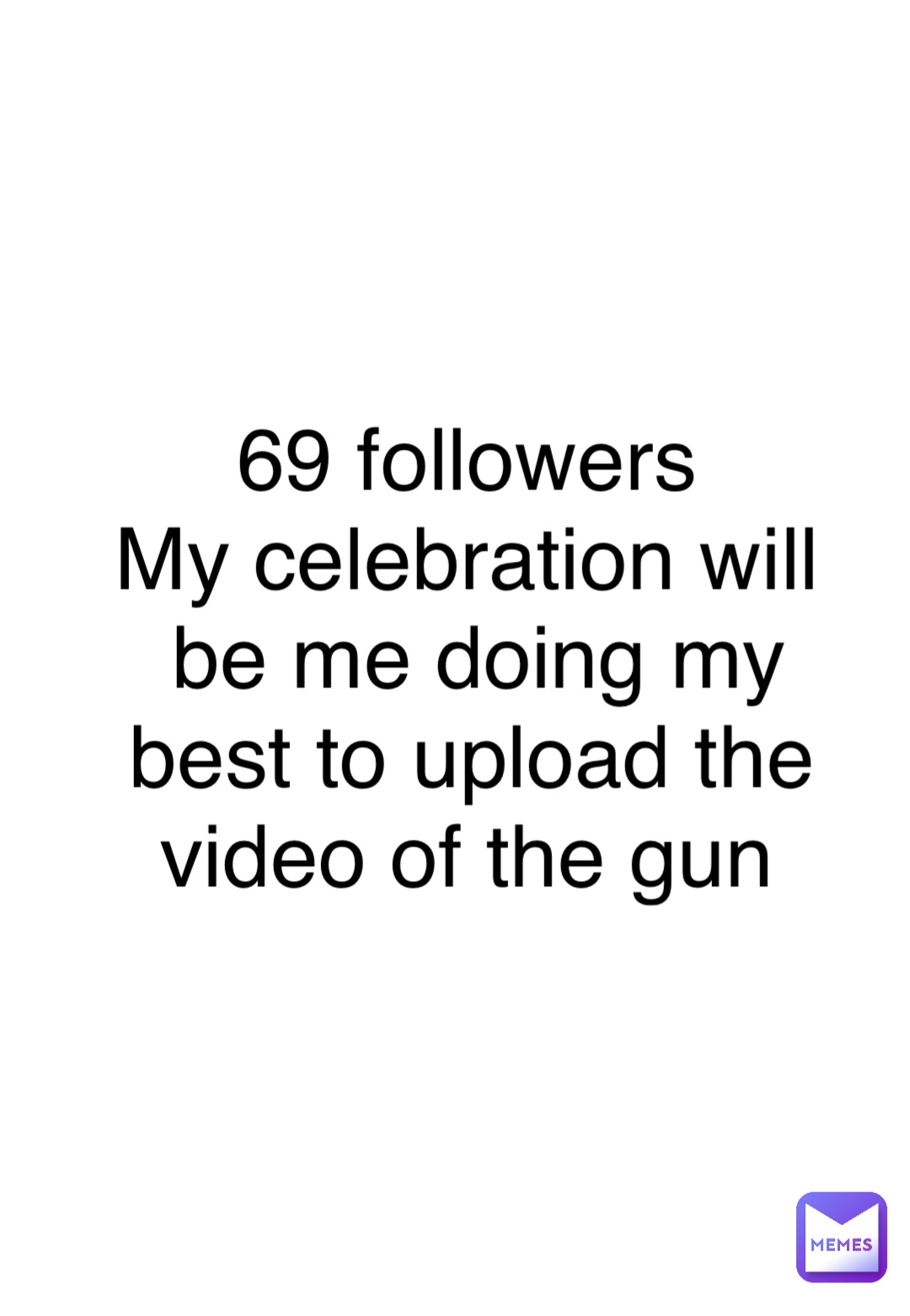69 followers
My celebration will be me doing my best to upload the video of the gun