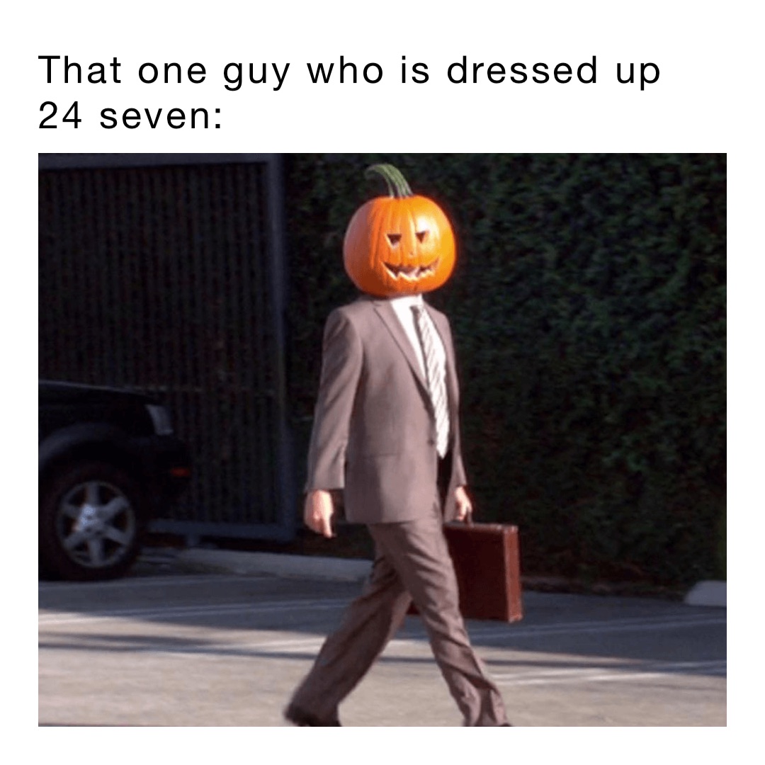 That one guy who is dressed up 24 seven: