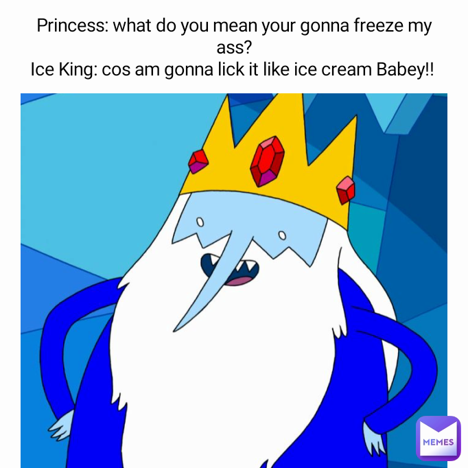 Princess: what do you mean your gonna freeze my ass?
Ice King: cos am gonna lick it like ice cream Babey!! 